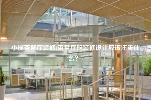 小欖茶餐廳裝修(茶餐廳的裝修設計應該注重什么?)