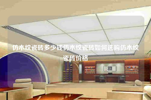 仿木紋瓷磚多少錢仿木紋瓷磚如何選購仿木紋瓷磚價格