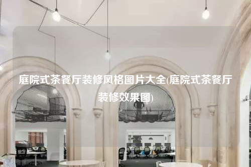 庭院式茶餐廳裝修風格圖片大全(庭院式茶餐廳裝修效果圖)