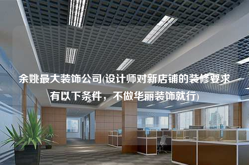 余姚最大裝飾公司(設(shè)計師對新店鋪的裝修要求有以下條件,不做華麗裝飾就行)