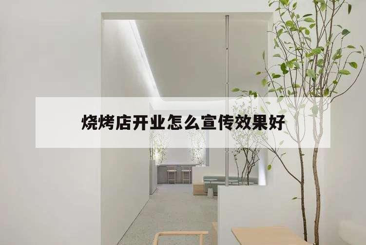 燒烤店開業怎么宣傳效果好,開燒烤店前期應該怎么宣傳