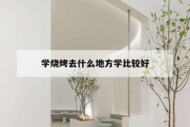 學燒烤去什么地方學比較好,學燒烤去哪學