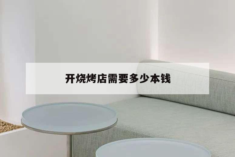 開燒烤店需要多少本錢,開個(gè)燒烤店要多少錢?