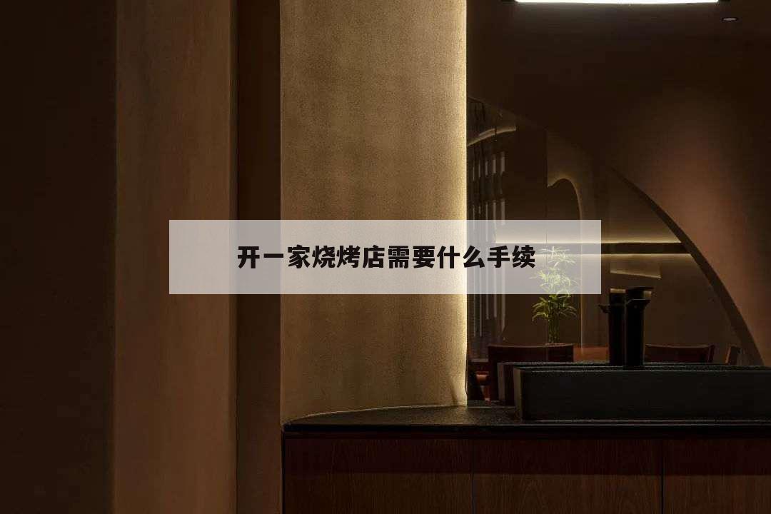 開(kāi)一家燒烤店需要什么手續(xù),想開(kāi)一家燒烤店需要什么手續(xù)