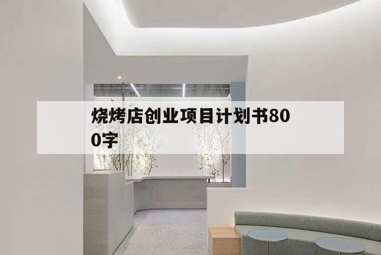 燒烤店創(chuàng)業(yè)項(xiàng)目計(jì)劃書(shū)800字,燒烤攤的創(chuàng)業(yè)計(jì)劃書(shū)怎么寫