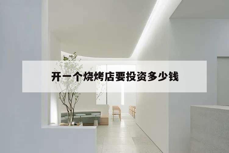 開一個燒烤店要投資多少錢,開一個燒烤店大約要投資多少?