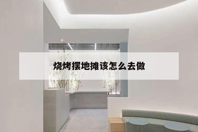 燒烤擺地?cái)傇撛趺慈プ觯瑪[燒烤攤的經(jīng)驗(yàn)