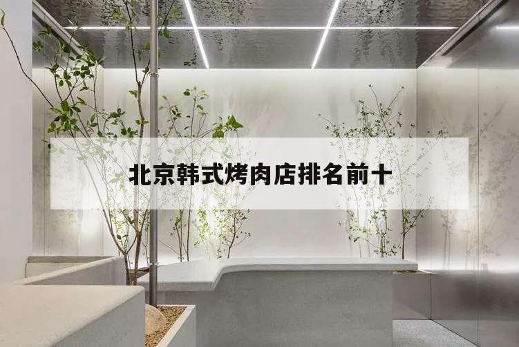 北京韓式烤肉店排名前十,北京韓式烤肉店哪家最好吃
