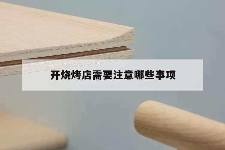 開燒烤店需要注意哪些事項,開燒烤店需要具備什么