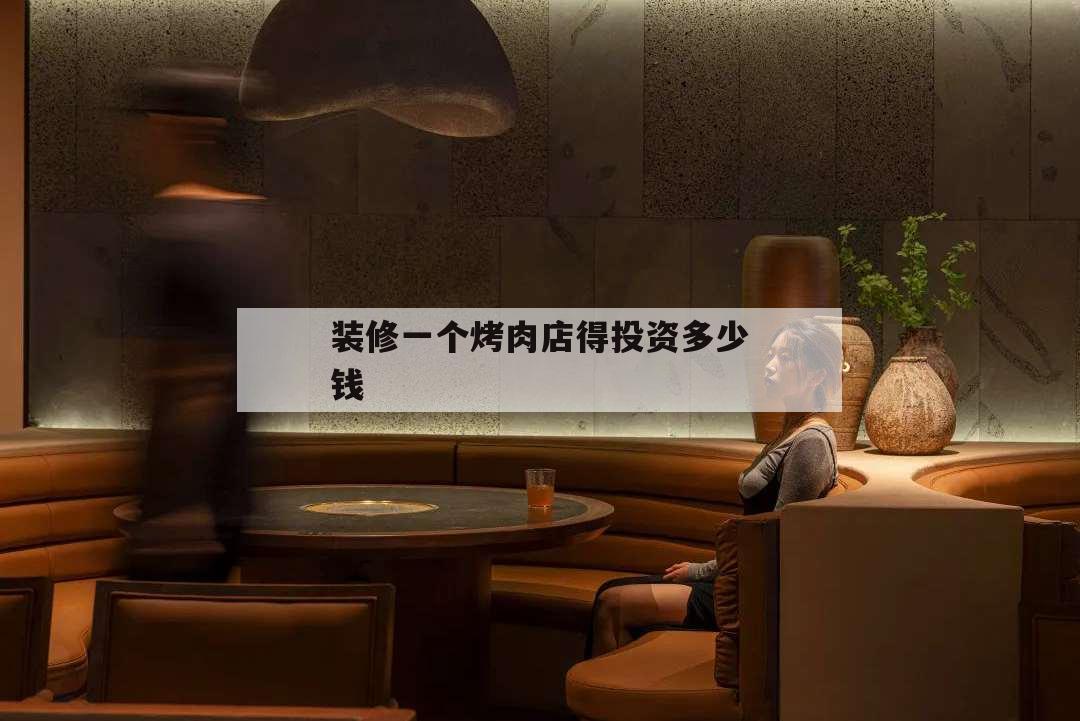 裝修一個烤肉店得投資多少錢,裝修一個燒烤店需要多少錢