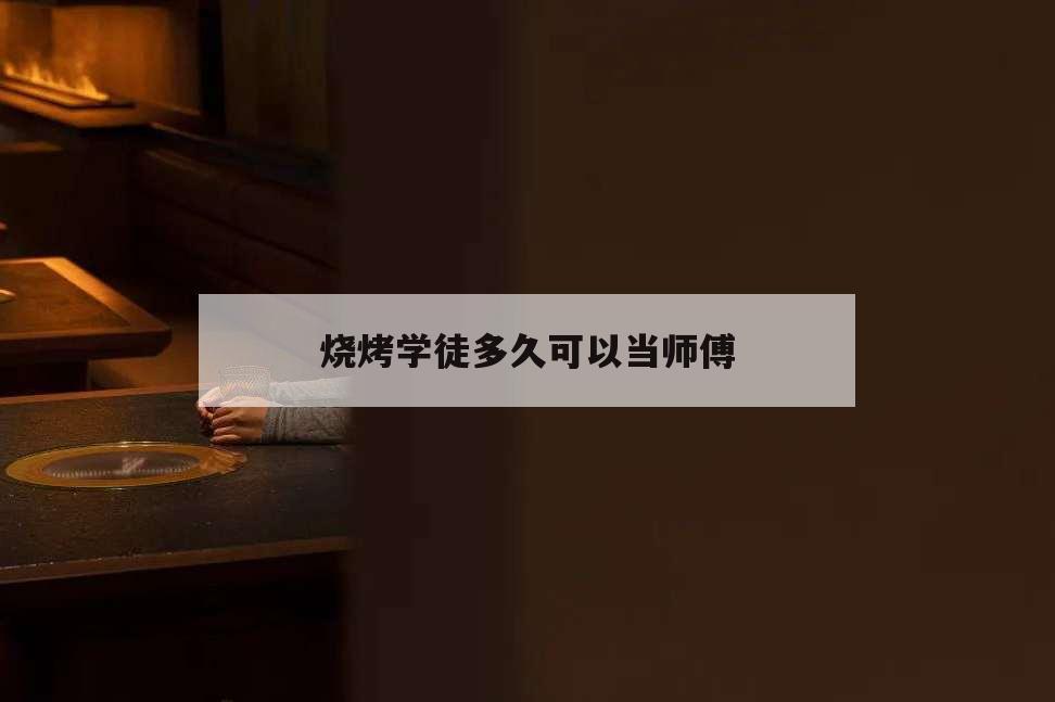 燒烤學徒多久可以當師傅,燒烤學徒一般多久出師