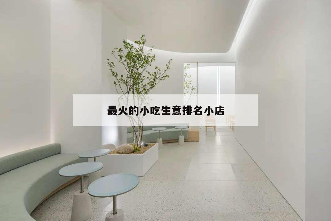 最火的小吃生意排名小店,生意最好的小吃店