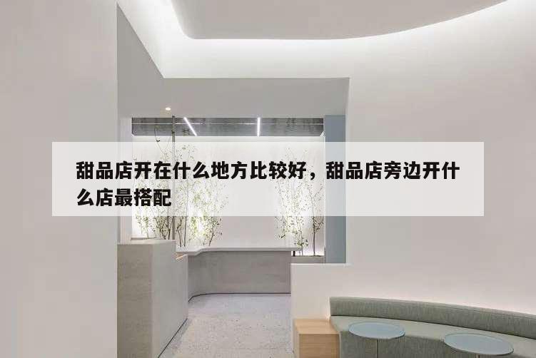 甜品店開在什么地方比較好,甜品店旁邊開什么店最搭配