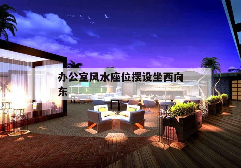 辦公室風水座位擺設坐西向東的簡單介紹