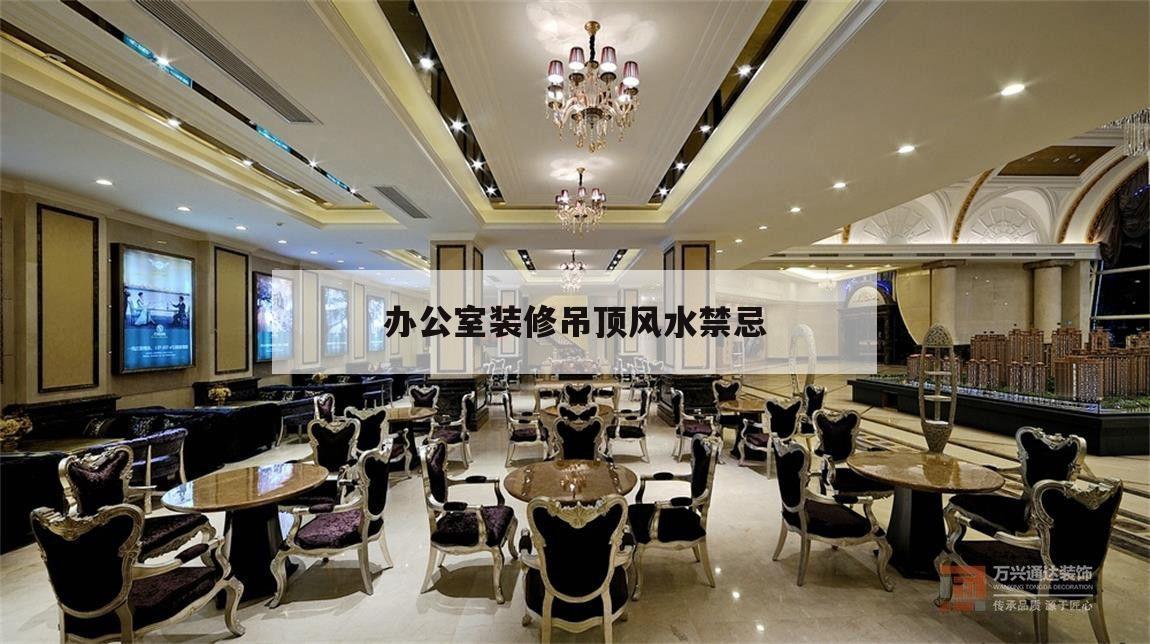 辦公室裝修吊頂風水禁忌,辦公室裝修有哪些風水講究