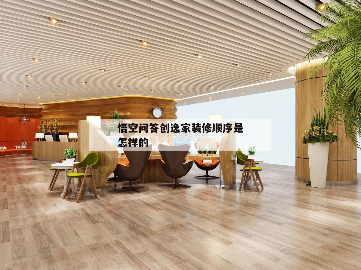 關于悟空問答創逸家裝修順序是怎樣的的信息